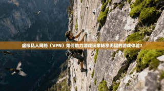 虚拟私人网络（VPN）如何助力游戏玩家畅享无阻的游戏体验？