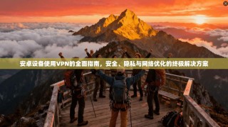 安卓设备使用VPN的全面指南，安全、隐私与网络优化的终极解决方案