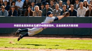 构建安全高效的全互通VPN网络架构，企业级解决方案详解
