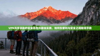 VPN共享钥匙的安全隐患与最佳实践，如何在便利与安全之间取得平衡