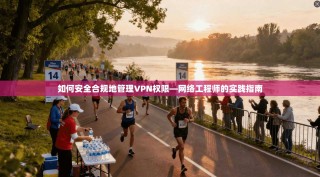 如何安全合规地管理VPN权限—网络工程师的实践指南