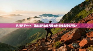 风行天下VPN，便捷访问全球网络的利器还是潜在风险？