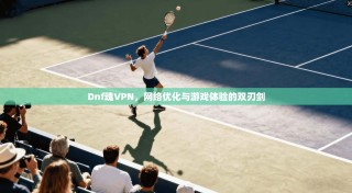Dnf魂VPN，网络优化与游戏体验的双刃剑