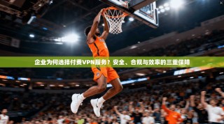 企业为何选择付费VPN服务？安全、合规与效率的三重保障