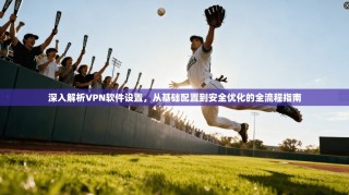 深入解析VPN软件设置，从基础配置到安全优化的全流程指南