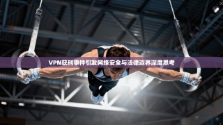 VPN获刑事件引发网络安全与法律边界深度思考