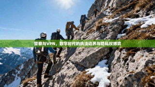 警察与VPN，数字时代的执法边界与隐私权博弈