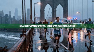深入解析VPN报文格式，构建安全通信的核心机制