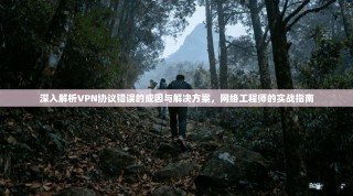 深入解析VPN协议错误的成因与解决方案，网络工程师的实战指南