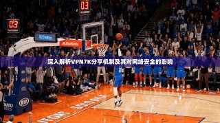 深入解析VPN7K分享机制及其对网络安全的影响
