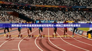 如何通过VPN安全高效地参加托福考试—网络工程师的专业建议
