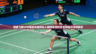 警惕飞翔VPN等非法虚拟私人网络服务的安全风险与法律隐患