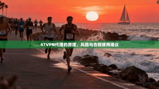 47VPN代理的原理、风险与合规使用建议