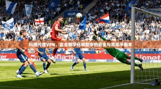 科技代理VPN，企业数字化转型中的安全与效率平衡术