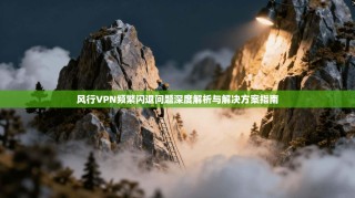 风行VPN频繁闪退问题深度解析与解决方案指南