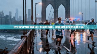 企业级VPN申请表设计与实施指南，保障网络安全的必备工具