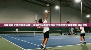 构建高效安全的全球连接—详解VPN美国专线在企业跨境业务中的应用与优势