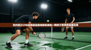 如何通过VPN实现稳定游戏联机体验—网络工程师的实用指南