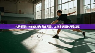 内网部署VPN的实践与安全考量，从技术实现到风险防范