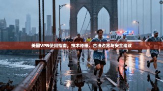 美国VPN使用指南，技术原理、合法边界与安全建议
