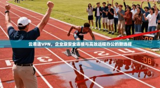 云易连VPN，企业级安全连接与高效远程办公的新选择