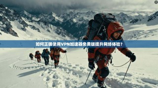 如何正确使用VPN加速器免费版提升网络体验？