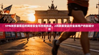 VPN关停潮背后的网络安全与合规挑战，2月政策变动对全球用户的影响分析