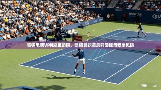 警惕电脑VPN刷单陷阱，网络兼职背后的法律与安全风险