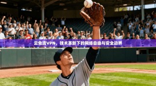 云免流VPN，技术革新下的网络自由与安全边界