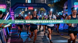 无尽VPN，便捷背后的网络安全隐患与合规风险解析