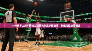 VPN拨不上线？网络工程师教你五步排查法，快速定位故障根源