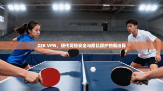 ZER VPN，现代网络安全与隐私保护的新选择