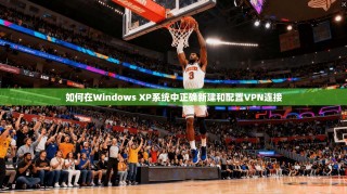 如何在Windows XP系统中正确新建和配置VPN连接