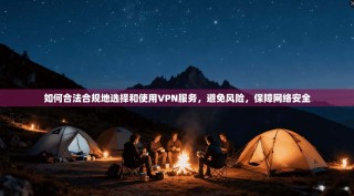 如何合法合规地选择和使用VPN服务，避免风险，保障网络安全
