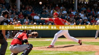 224年免费VPN服务全面评测，安全、速度与隐私的深度解析