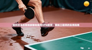 如何合法合规地获取和使用VPN服务，网络工程师的实用指南
