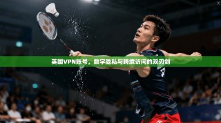 英国VPN账号，数字隐私与跨境访问的双刃剑