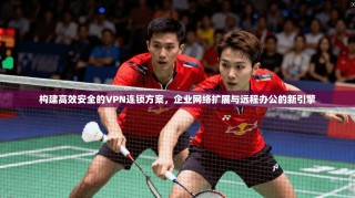 构建高效安全的VPN连锁方案，企业网络扩展与远程办公的新引擎