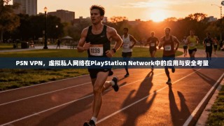 PSN VPN，虚拟私人网络在PlayStation Network中的应用与安全考量
