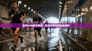 使用VPN畅玩网游，技术优势与风险全解析