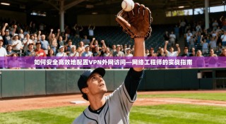 如何安全高效地配置VPN外网访问—网络工程师的实战指南
