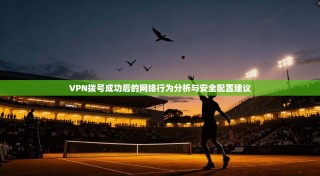 VPN拨号成功后的网络行为分析与安全配置建议