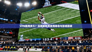 VPN能用多久？深度解析其使用寿命与影响因素