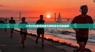 大外VPN使用指南与网络安全风险解析