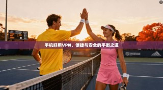 手机好用VPN，便捷与安全的平衡之道