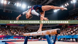 深入解析VPN与ARP的协同机制，构建安全高效的网络通信通道
