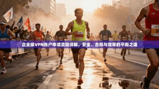 企业级VPN账户申请流程详解，安全、合规与效率的平衡之道