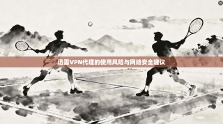 迅雷VPN代理的使用风险与网络安全建议