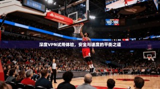 深度VPN试用体验，安全与速度的平衡之道