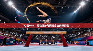 心动VPN，隐私保护与网络自由的双刃剑